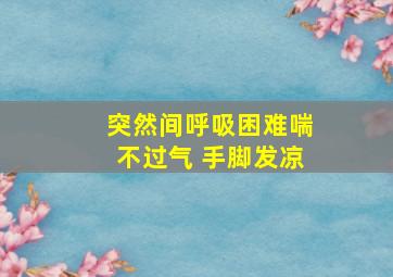 突然间呼吸困难喘不过气 手脚发凉